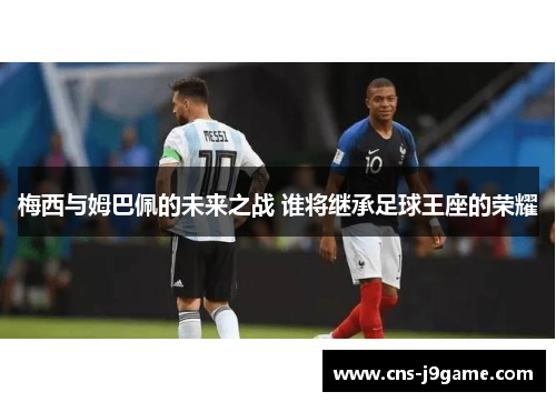 梅西与姆巴佩的未来之战 谁将继承足球王座的荣耀 梅西与姆巴佩的未来之战 谁将继承足球王座的荣耀