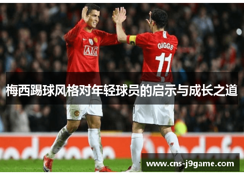 梅西踢球风格对年轻球员的启示与成长之道 梅西踢球风格对年轻球员的启示与成长之道