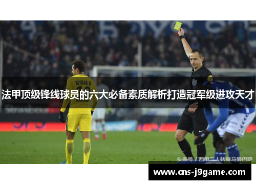 法甲顶级锋线球员的六大必备素质解析打造冠军级进攻天才 法甲顶级锋线球员的六大必备素质解析打造冠军级进攻天才