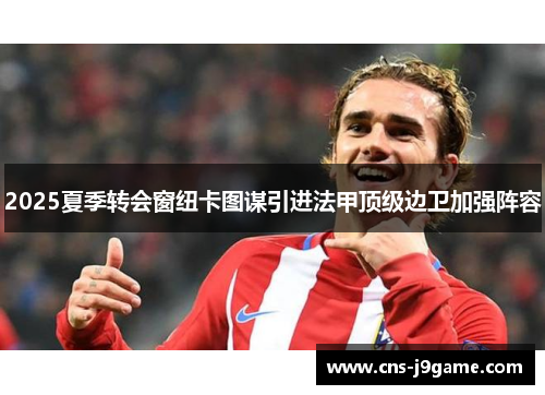 2025夏季转会窗纽卡图谋引进法甲顶级边卫加强阵容 2025夏季转会窗纽卡图谋引进法甲顶级边卫加强阵容