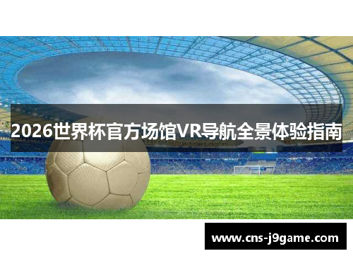 2026世界杯官方场馆VR导航全景体验指南 2026世界杯官方场馆VR导航全景体验指南