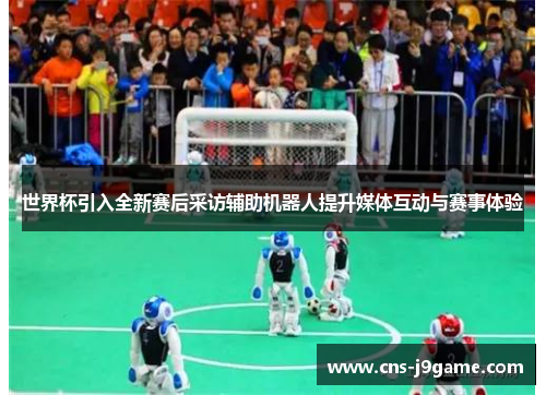 世界杯引入全新赛后采访辅助机器人提升媒体互动与赛事体验 世界杯引入全新赛后采访辅助机器人提升媒体互动与赛事体验