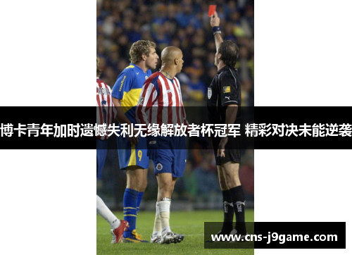 博卡青年加时遗憾失利无缘解放者杯冠军 精彩对决未能逆袭 博卡青年加时遗憾失利无缘解放者杯冠军 精彩对决未能逆袭