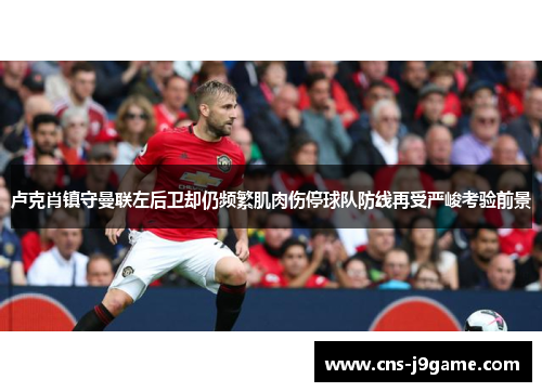 卢克肖镇守曼联左后卫却仍频繁肌肉伤停球队防线再受严峻考验前景 卢克肖镇守曼联左后卫却仍频繁肌肉伤停球队防线再受严峻考验前景