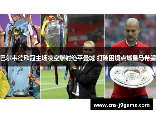 巴尔韦德欧冠主场凌空爆射绝平曼城 打破困境点燃皇马希望