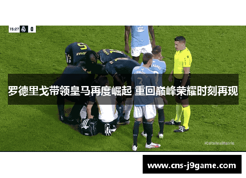 罗德里戈带领皇马再度崛起 重回巅峰荣耀时刻再现