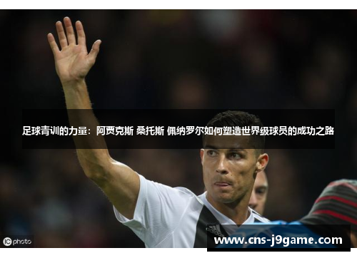 足球青训的力量:阿贾克斯 桑托斯 佩纳罗尔如何塑造世界级球员的成功之路 足球青训的力量:阿贾克斯 桑托斯 佩纳罗尔如何塑造世界级球员的成功之路