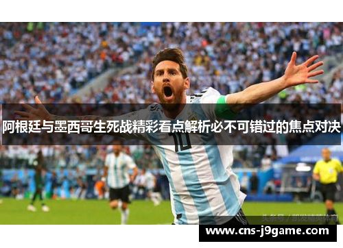 阿根廷与墨西哥生死战精彩看点解析必不可错过的焦点对决 阿根廷与墨西哥生死战精彩看点解析必不可错过的焦点对决